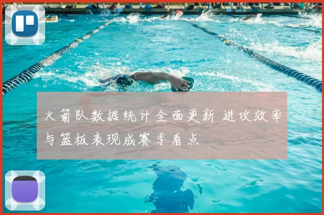 火箭队数据统计全面更新 进攻效率与篮板表现成赛季看点