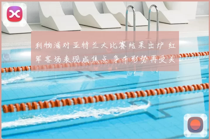 利物浦对亚特兰大比赛结果出炉 红军客场表现成焦点 争夺形势再受关注