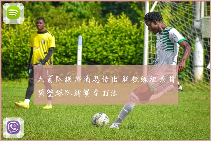 火箭队换帅消息传出 新教练组或将调整球队新赛季打法