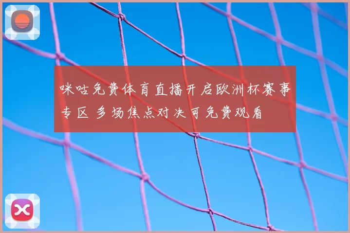 咪咕免费体育直播开启欧洲杯赛事专区 多场焦点对决可免费观看