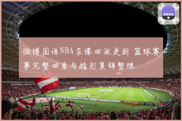 微博国语NBA录像回放更新 篮球赛事完整回看与精彩集锦整理