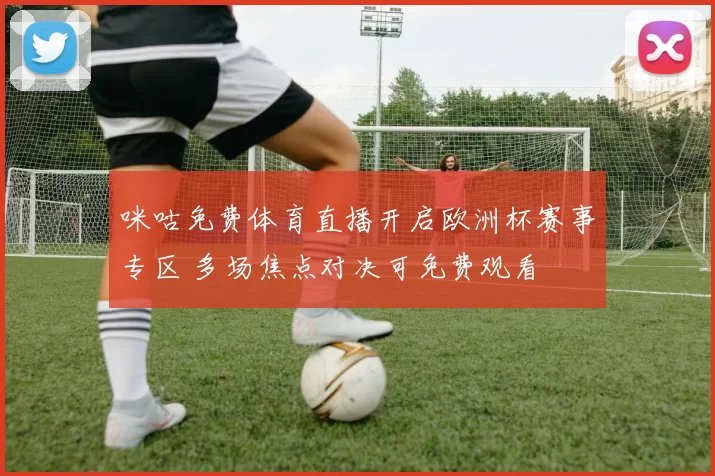 咪咕免费体育直播开启欧洲杯赛事专区 多场焦点对决可免费观看