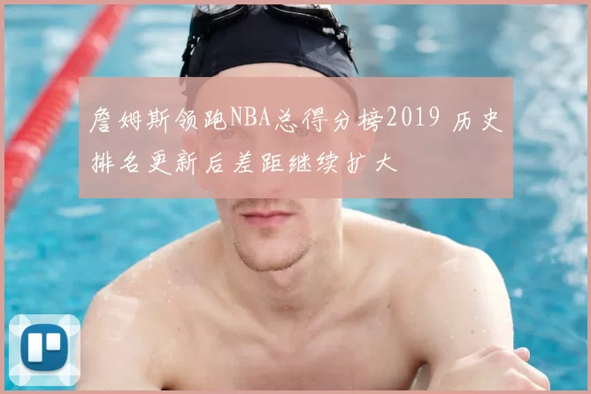 詹姆斯领跑NBA总得分榜2019 历史排名更新后差距继续扩大