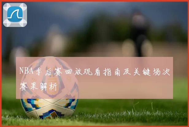 NBA季后赛回放观看指南及关键场次赛果解析