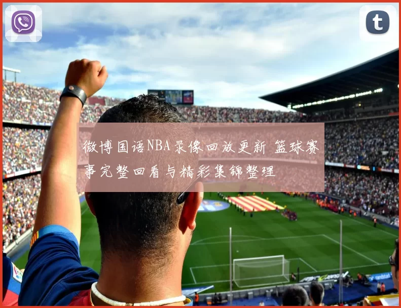 微博国语NBA录像回放更新 篮球赛事完整回看与精彩集锦整理