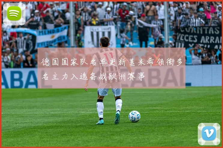 德国国家队名单更新基米希领衔多名主力入选备战欧洲赛事