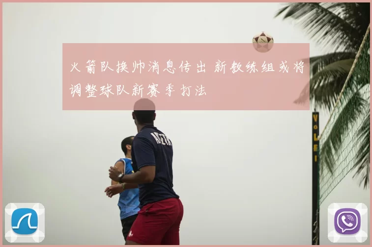 火箭队换帅消息传出 新教练组或将调整球队新赛季打法