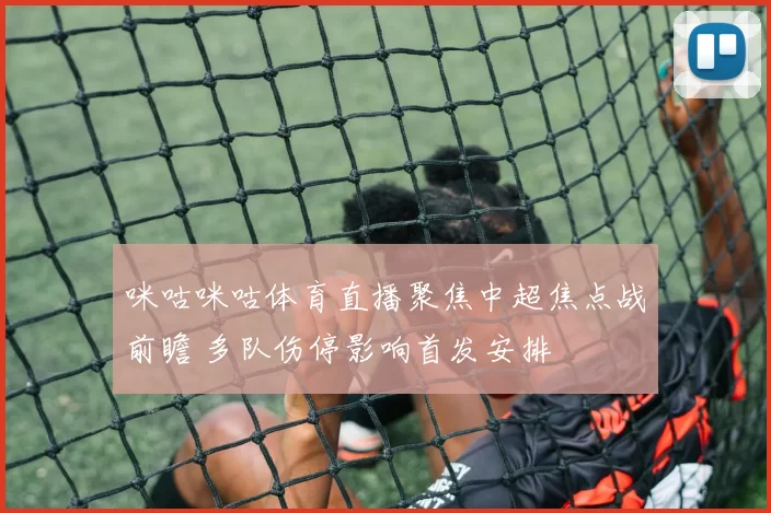 咪咕咪咕体育直播聚焦中超焦点战前瞻 多队伤停影响首发安排
