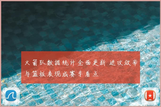 火箭队数据统计全面更新 进攻效率与篮板表现成赛季看点