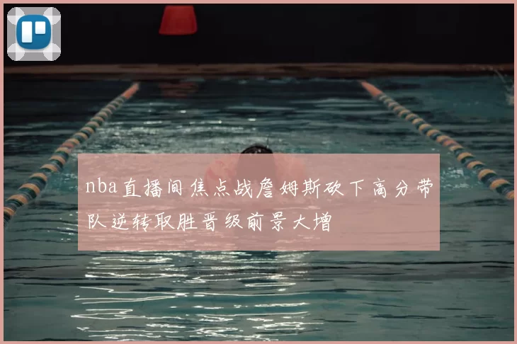 nba直播间焦点战詹姆斯砍下高分带队逆转取胜晋级前景大增