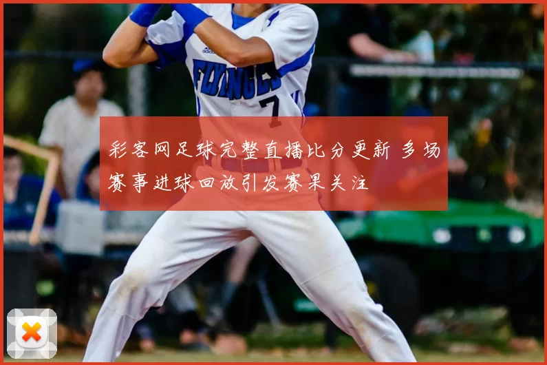 彩客网足球完整直播比分更新 多场赛事进球回放引发赛果关注
