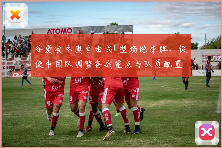 谷爱凌冬奥自由式U型场地夺牌,促使中国队调整备战重点与队员配置