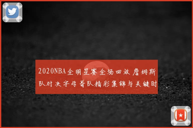 2020NBA全明星赛全场回放 詹姆斯队对决字母哥队精彩集锦与关键时刻回顾
