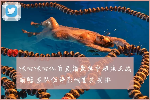 咪咕咪咕体育直播聚焦中超焦点战前瞻 多队伤停影响首发安排