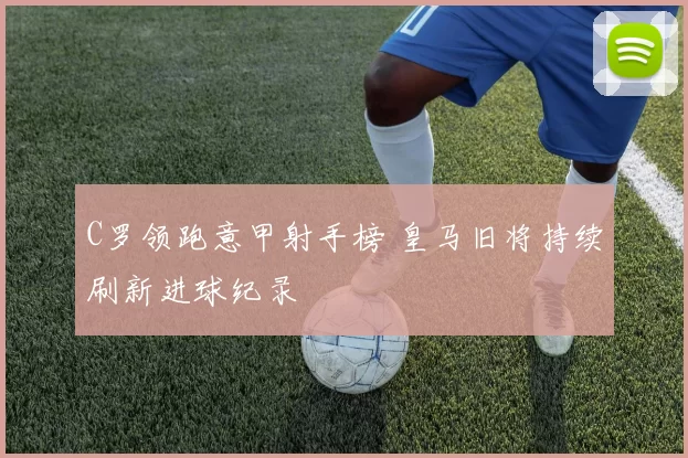 C罗领跑意甲射手榜 皇马旧将持续刷新进球纪录
