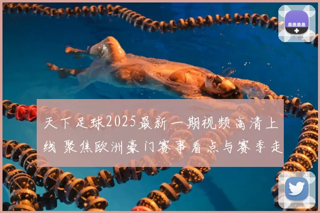 天下足球2025最新一期视频高清上线 聚焦欧洲豪门赛事看点与赛季走势