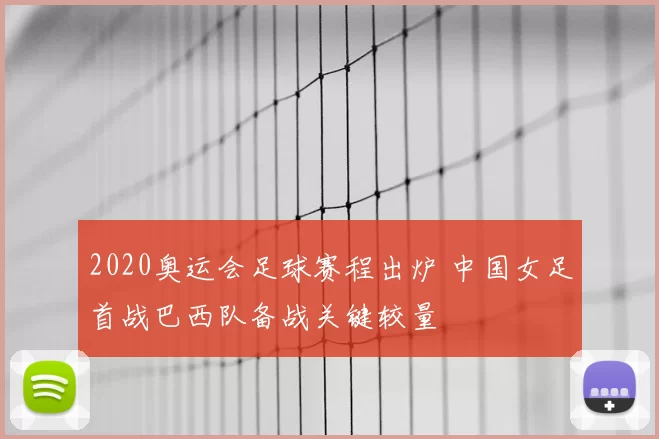 2020奥运会足球赛程出炉 中国女足首战巴西队备战关键较量
