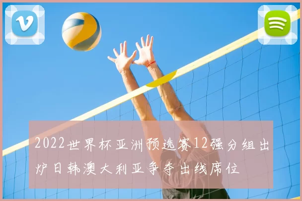 2022世界杯亚洲预选赛12强分组出炉日韩澳大利亚争夺出线席位