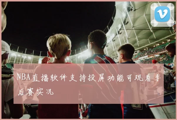 NBA直播软件支持投屏功能可观看季后赛实况