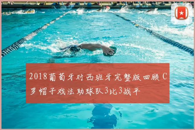 2018葡萄牙对西班牙完整版回顾 C罗帽子戏法助球队3比3战平