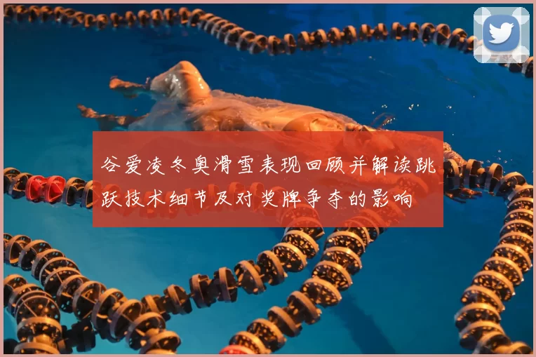 谷爱凌冬奥滑雪表现回顾并解读跳跃技术细节及对奖牌争夺的影响