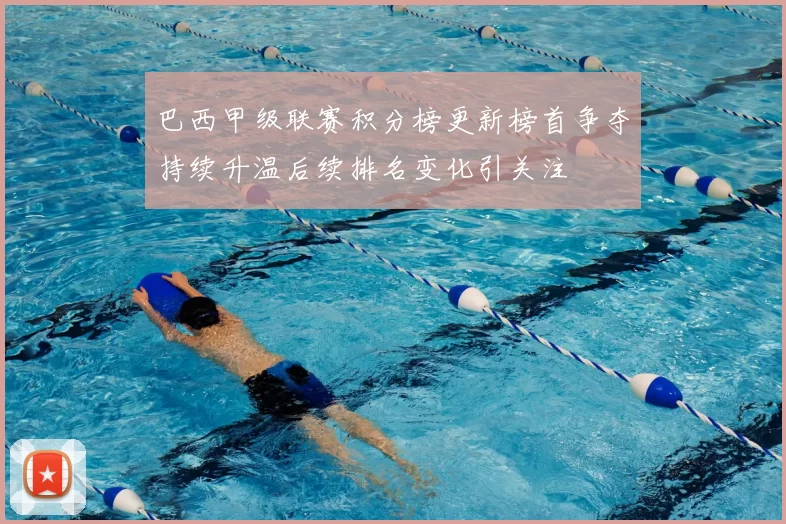 巴西甲级联赛积分榜更新榜首争夺持续升温后续排名变化引关注