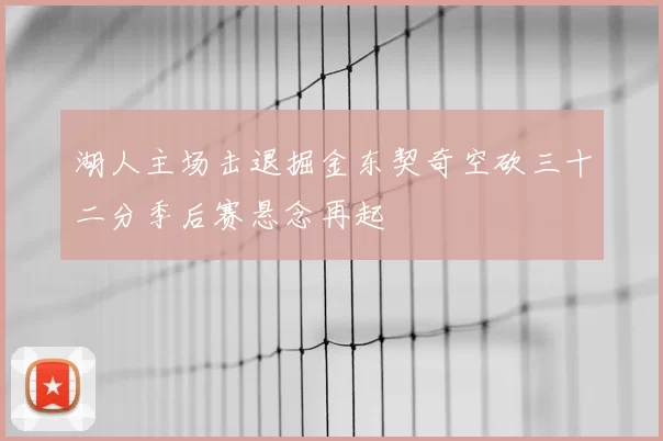 湖人主场击退掘金东契奇空砍三十二分季后赛悬念再起