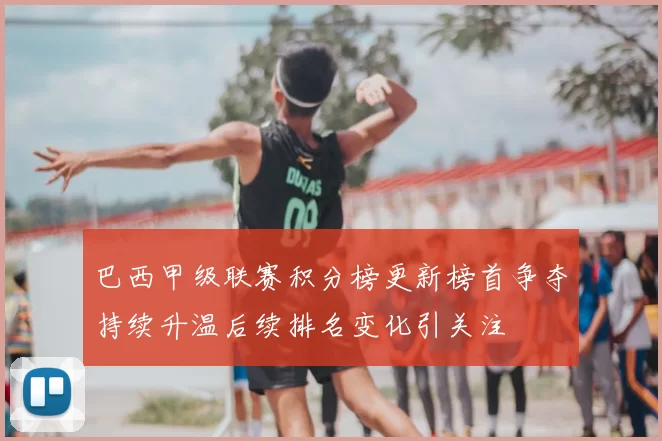 巴西甲级联赛积分榜更新榜首争夺持续升温后续排名变化引关注