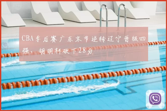 CBA季后赛广东末节逆转辽宁晋级四强，胡明轩砍下28分
