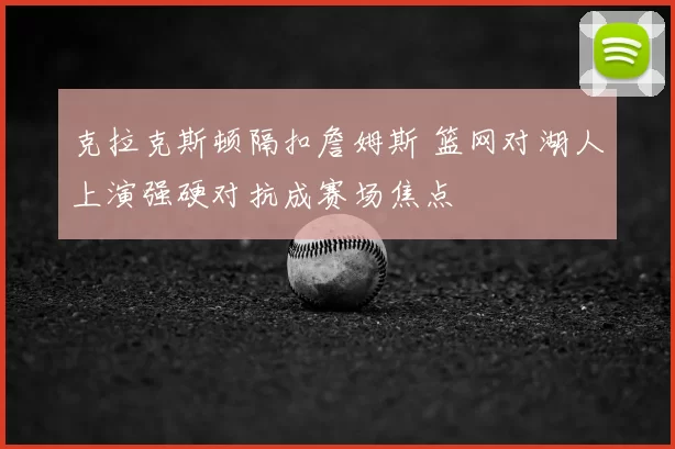 克拉克斯顿隔扣詹姆斯 篮网对湖人上演强硬对抗成赛场焦点