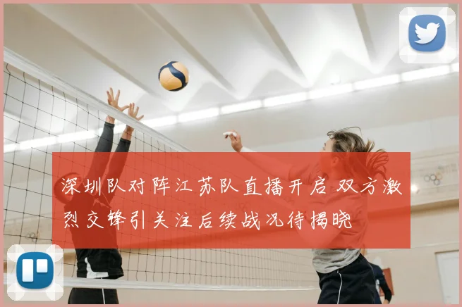 深圳队对阵江苏队直播开启 双方激烈交锋引关注后续战况待揭晓