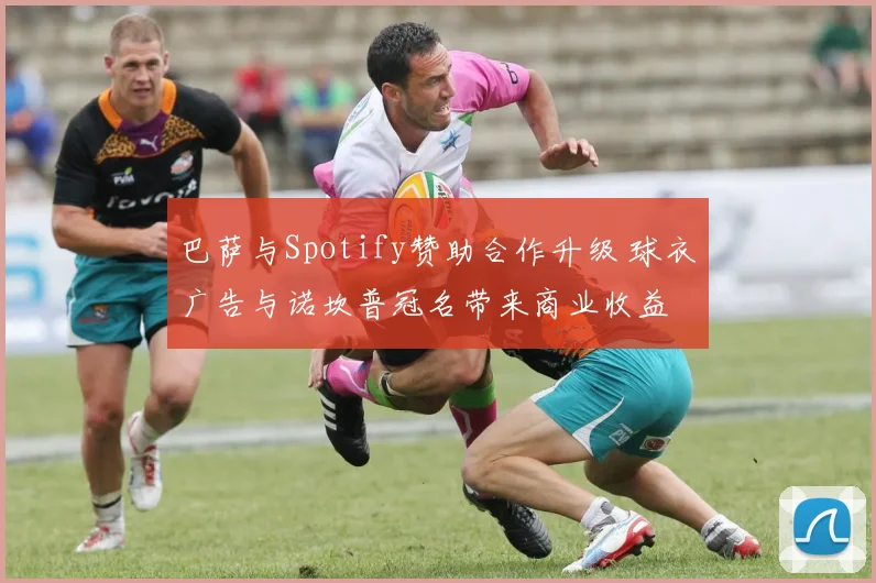 巴萨与Spotify赞助合作升级 球衣广告与诺坎普冠名带来商业收益
