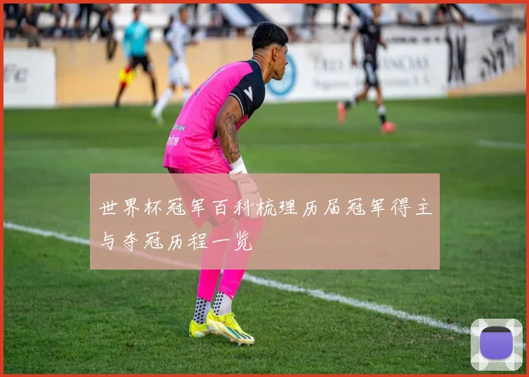 世界杯冠军百科梳理历届冠军得主与夺冠历程一览