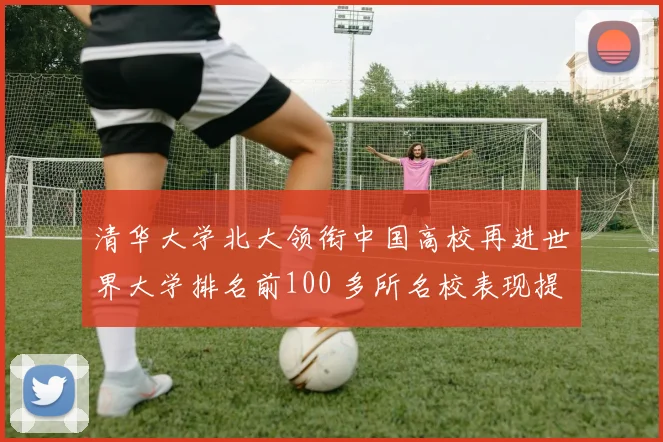 清华大学北大领衔中国高校再进世界大学排名前100 多所名校表现提升