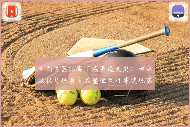 中国男篮比赛下载渠道变更：回放版权与观看方式整理及对球迷观赛影响