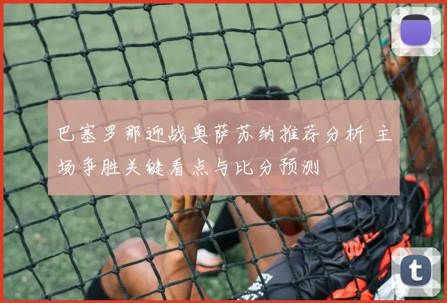 巴塞罗那迎战奥萨苏纳推荐分析 主场争胜关键看点与比分预测