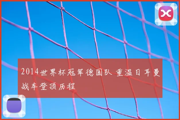 2014世界杯冠军德国队 重温日耳曼战车登顶历程
