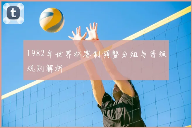 1982年世界杯赛制调整分组与晋级规则解析