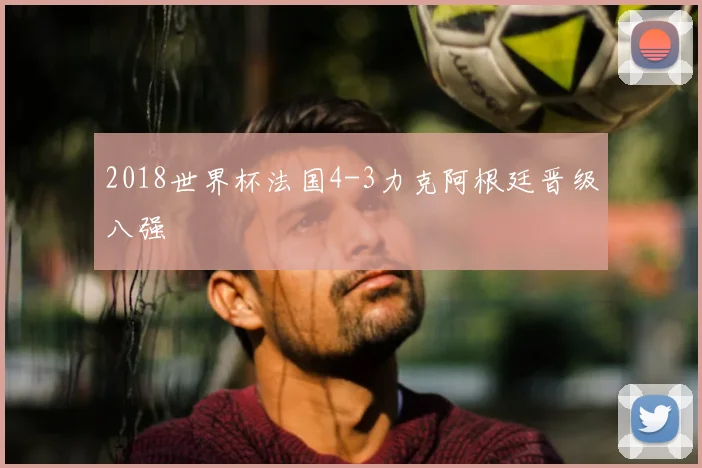 2018世界杯法国4-3力克阿根廷晋级八强
